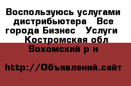 Воспользуюсь услугами дистрибьютера - Все города Бизнес » Услуги   . Костромская обл.,Вохомский р-н